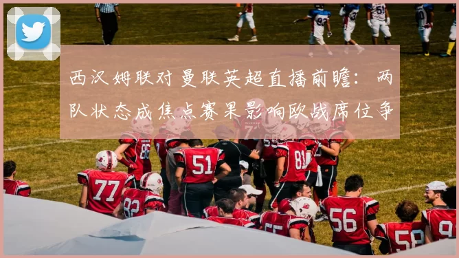 西汉姆联对曼联英超直播前瞻：两队状态成焦点赛果影响欧战席位争夺