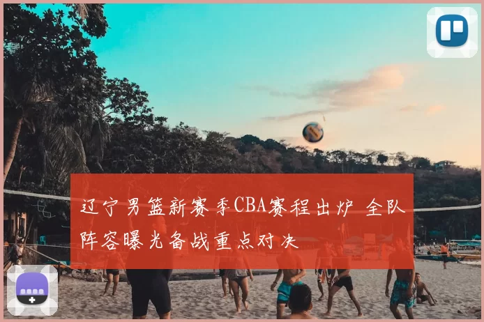 辽宁男篮新赛季CBA赛程出炉 全队阵容曝光备战重点对决