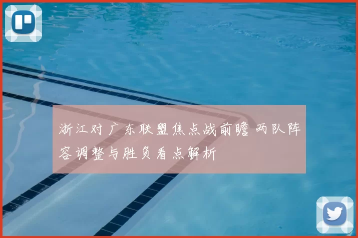 浙江对广东联盟焦点战前瞻 两队阵容调整与胜负看点解析
