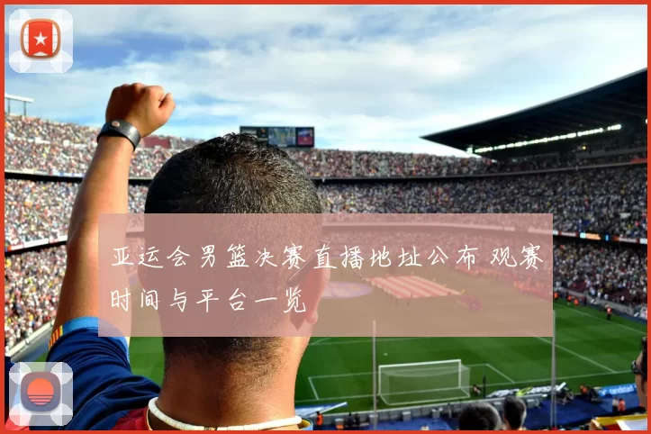 亚运会男篮决赛直播地址公布 观赛时间与平台一览