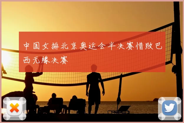 中国女排北京奥运会半决赛惜败巴西无缘决赛