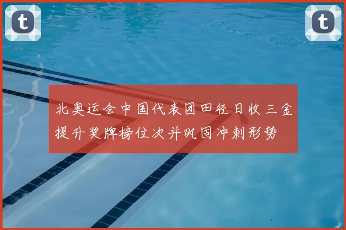 北奥运会中国代表团田径日收三金提升奖牌榜位次并巩固冲刺形势