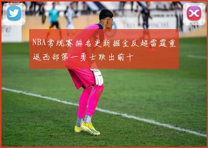 NBA常规赛排名更新掘金反超雷霆重返西部第一勇士跌出前十