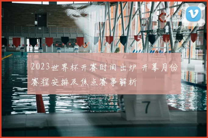 2023世界杯开赛时间出炉 开幕月份赛程安排及焦点赛事解析