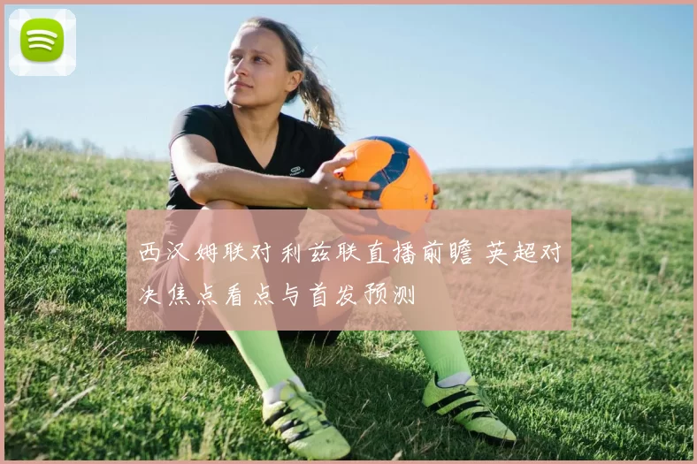 西汉姆联对利兹联直播前瞻 英超对决焦点看点与首发预测
