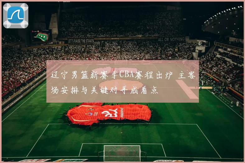 辽宁男篮新赛季CBA赛程出炉 主客场安排与关键对手成看点