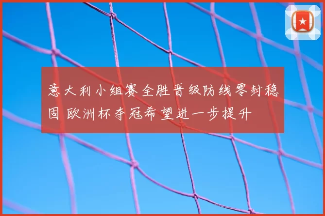意大利小组赛全胜晋级防线零封稳固 欧洲杯夺冠希望进一步提升
