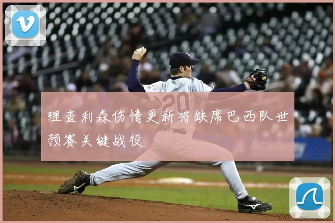 理查利森伤情更新将缺席巴西队世预赛关键战役