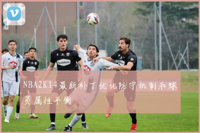 NBA2K14最新补丁优化防守机制和球员属性平衡